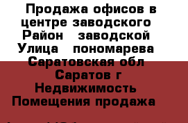 Продажа офисов в центре заводского › Район ­ заводской › Улица ­ пономарева - Саратовская обл., Саратов г. Недвижимость » Помещения продажа   